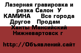 Лазерная гравировка и резка Салон “У КАМИНА“  - Все города Другое » Продам   . Ханты-Мансийский,Нижневартовск г.